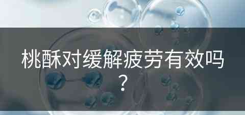 桃酥对缓解疲劳有效吗？(桃酥对身体好吗)